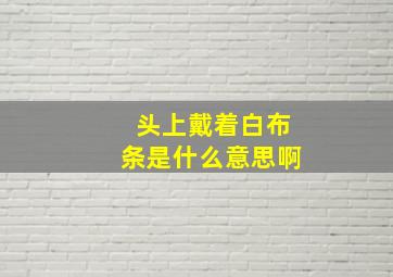 头上戴着白布条是什么意思啊