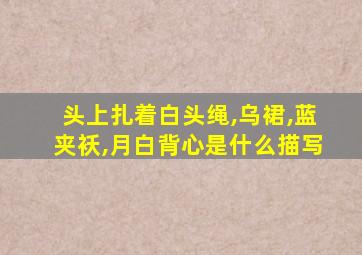 头上扎着白头绳,乌裙,蓝夹袄,月白背心是什么描写