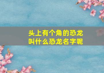 头上有个角的恐龙叫什么恐龙名字呢