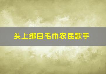 头上绑白毛巾农民歌手