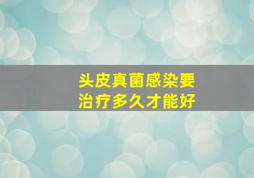 头皮真菌感染要治疗多久才能好