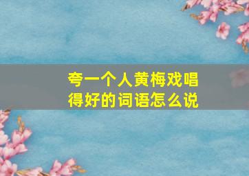 夸一个人黄梅戏唱得好的词语怎么说