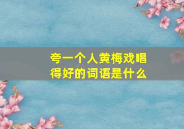 夸一个人黄梅戏唱得好的词语是什么