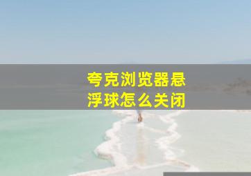 夸克浏览器悬浮球怎么关闭