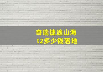 奇瑞捷途山海t2多少钱落地