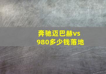 奔驰迈巴赫vs980多少钱落地