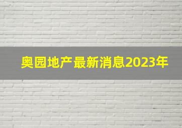 奥园地产最新消息2023年