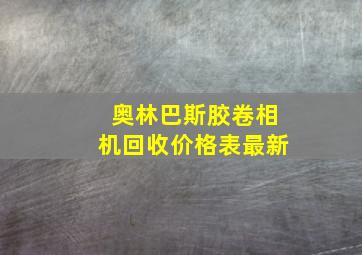 奥林巴斯胶卷相机回收价格表最新