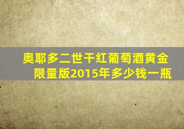 奥耶多二世干红葡萄酒黄金限量版2015年多少钱一瓶