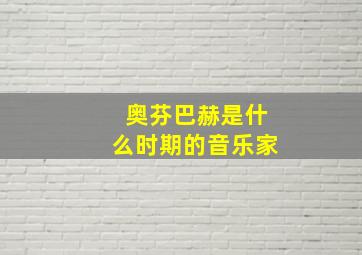 奥芬巴赫是什么时期的音乐家