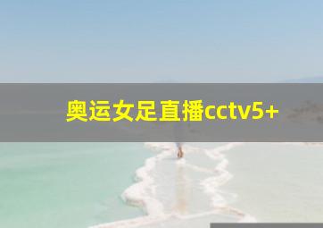 奥运女足直播cctv5+