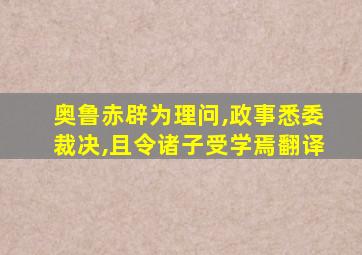 奥鲁赤辟为理问,政事悉委裁决,且令诸子受学焉翻译