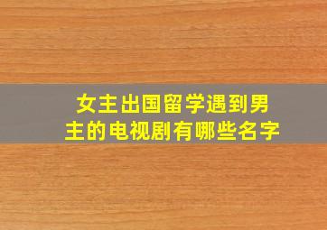 女主出国留学遇到男主的电视剧有哪些名字