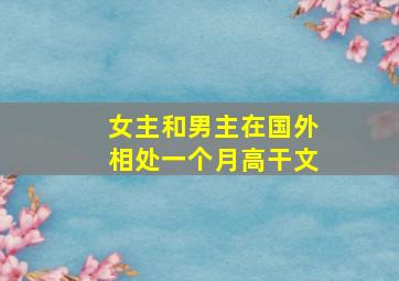 女主和男主在国外相处一个月高干文