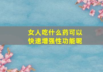 女人吃什么药可以快速增强性功能呢