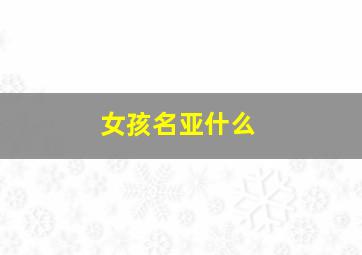 女孩名亚什么