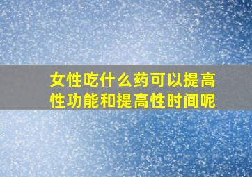 女性吃什么药可以提高性功能和提高性时间呢