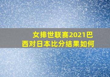 女排世联赛2021巴西对日本比分结果如何