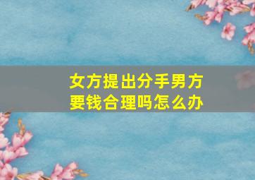 女方提出分手男方要钱合理吗怎么办