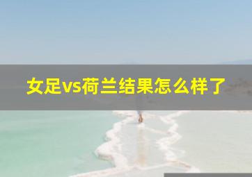 女足vs荷兰结果怎么样了