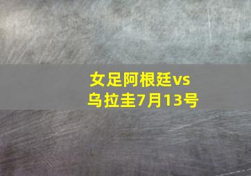 女足阿根廷vs乌拉圭7月13号