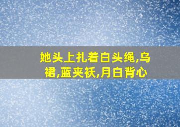 她头上扎着白头绳,乌裙,蓝夹袄,月白背心