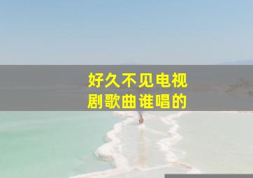 好久不见电视剧歌曲谁唱的