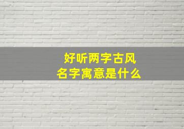 好听两字古风名字寓意是什么