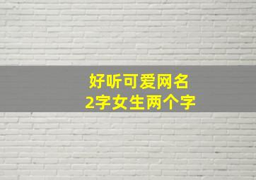 好听可爱网名2字女生两个字