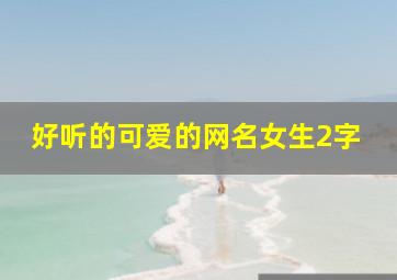 好听的可爱的网名女生2字