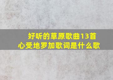 好听的草原歌曲13首心受地罗加歌词是什么歌