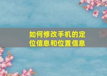 如何修改手机的定位信息和位置信息