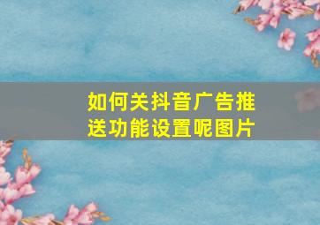 如何关抖音广告推送功能设置呢图片