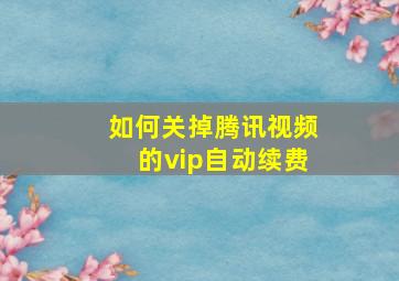 如何关掉腾讯视频的vip自动续费