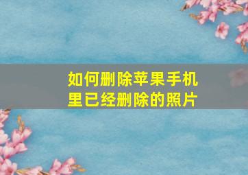 如何删除苹果手机里已经删除的照片