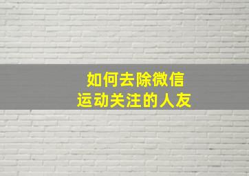 如何去除微信运动关注的人友