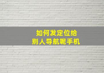 如何发定位给别人导航呢手机