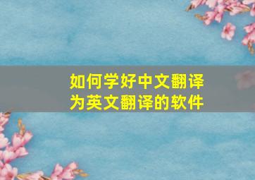 如何学好中文翻译为英文翻译的软件