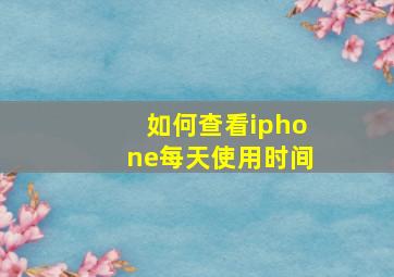 如何查看iphone每天使用时间