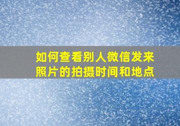 如何查看别人微信发来照片的拍摄时间和地点