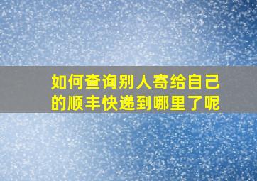 如何查询别人寄给自己的顺丰快递到哪里了呢