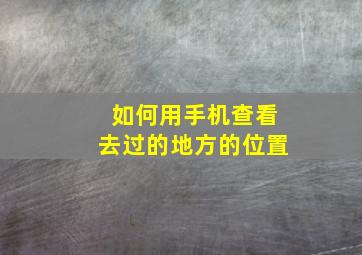 如何用手机查看去过的地方的位置