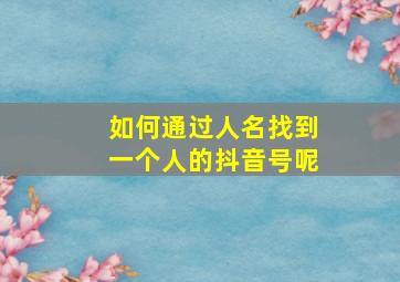 如何通过人名找到一个人的抖音号呢