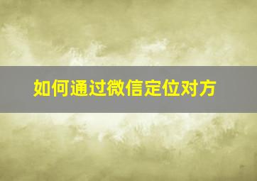 如何通过微信定位对方