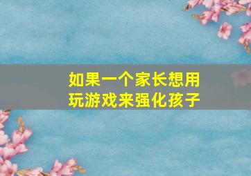 如果一个家长想用玩游戏来强化孩子