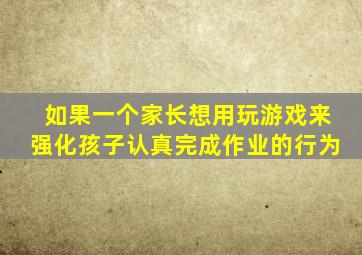 如果一个家长想用玩游戏来强化孩子认真完成作业的行为