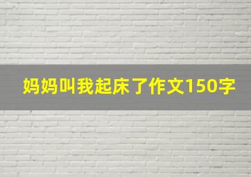 妈妈叫我起床了作文150字