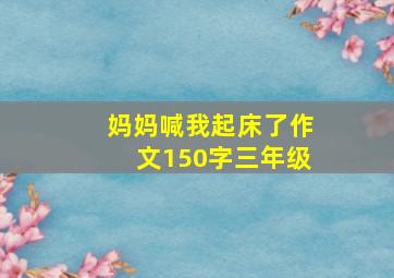 妈妈喊我起床了作文150字三年级