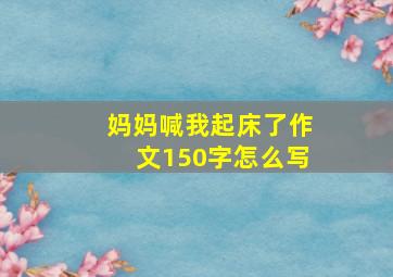 妈妈喊我起床了作文150字怎么写