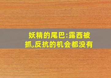 妖精的尾巴:露西被抓,反抗的机会都没有